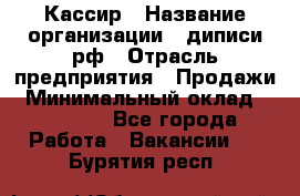 Кассир › Название организации ­ диписи.рф › Отрасль предприятия ­ Продажи › Минимальный оклад ­ 22 000 - Все города Работа » Вакансии   . Бурятия респ.